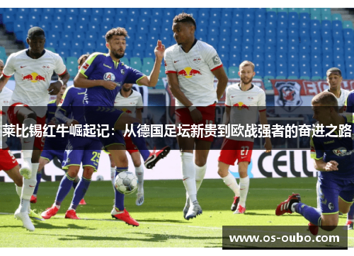 莱比锡红牛崛起记：从德国足坛新贵到欧战强者的奋进之路